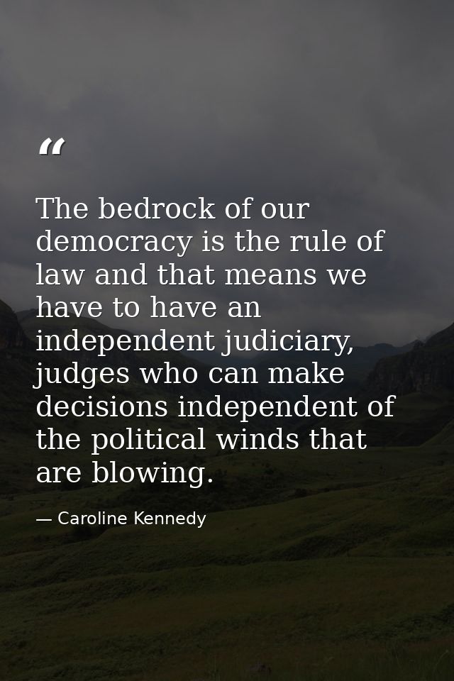 The bedrock of our democracy is the rule of law and that means we have to have an independent judiciary, judges who can  — Caroline Kennedy