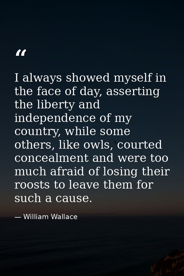 I always showed myself in the face of day, asserting the liberty and independence of my country, while some others, like — William Wallace