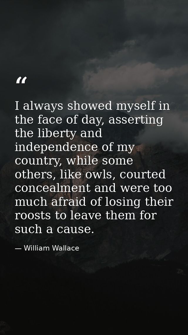 I always showed myself in the face of day, asserting the liberty and independence of my country, while some others, like — William Wallace