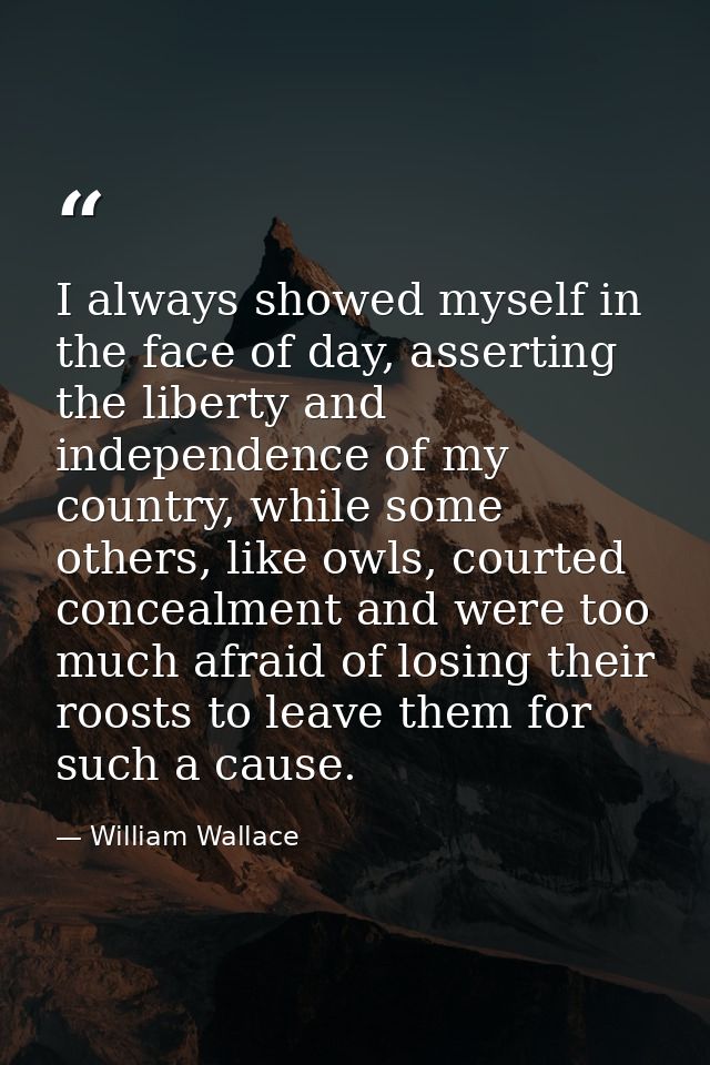 I always showed myself in the face of day, asserting the liberty and independence of my country, while some others, like — William Wallace
