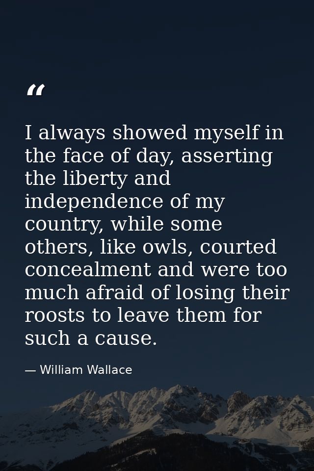 I always showed myself in the face of day, asserting the liberty and independence of my country, while some others, like — William Wallace