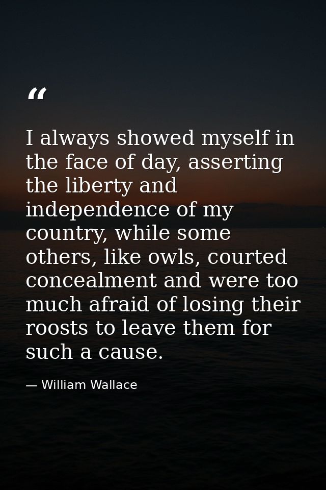 I always showed myself in the face of day, asserting the liberty and independence of my country, while some others, like — William Wallace