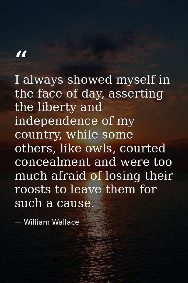 I always showed myself in the face of day, asserting the liberty and independence of my country, while some others, like — William Wallace