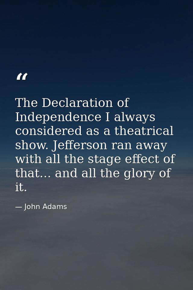 The Declaration of Independence I always considered as a theatrical show. Jefferson ran away with all the stage effect o — John Adams