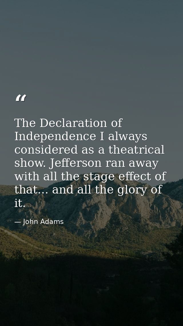 The Declaration of Independence I always considered as a theatrical show. Jefferson ran away with all the stage effect o — John Adams