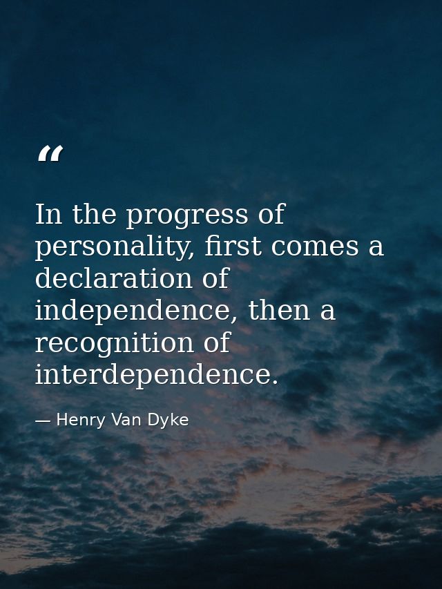 In the progress of personality, first comes a declaration of independence, then a recognition of interdependence. — Henry Van Dyke