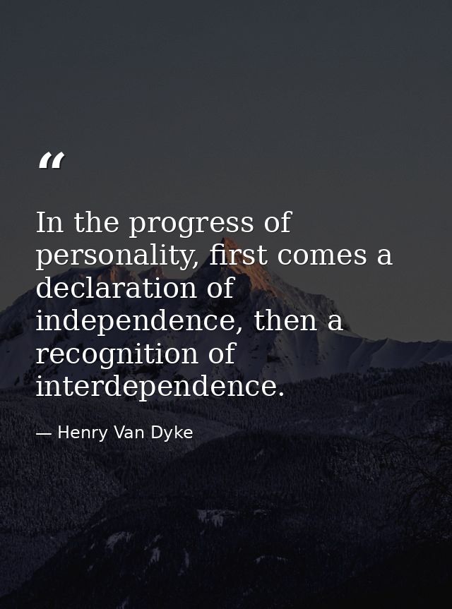 In the progress of personality, first comes a declaration of independence, then a recognition of interdependence. — Henry Van Dyke