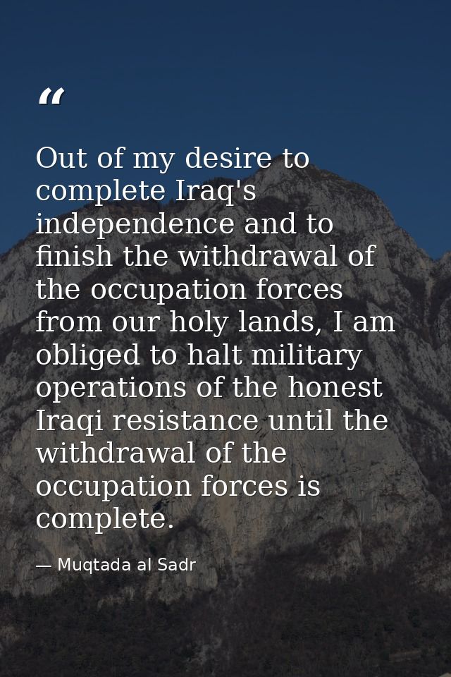 Out of my desire to complete Iraq's independence and to finish the withdrawal of the occupation forces from our holy lan — Muqtada al Sadr