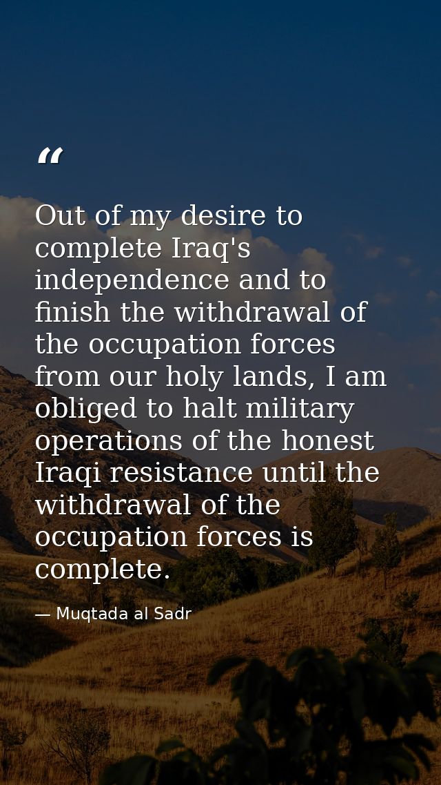 Out of my desire to complete Iraq's independence and to finish the withdrawal of the occupation forces from our holy lan — Muqtada al Sadr