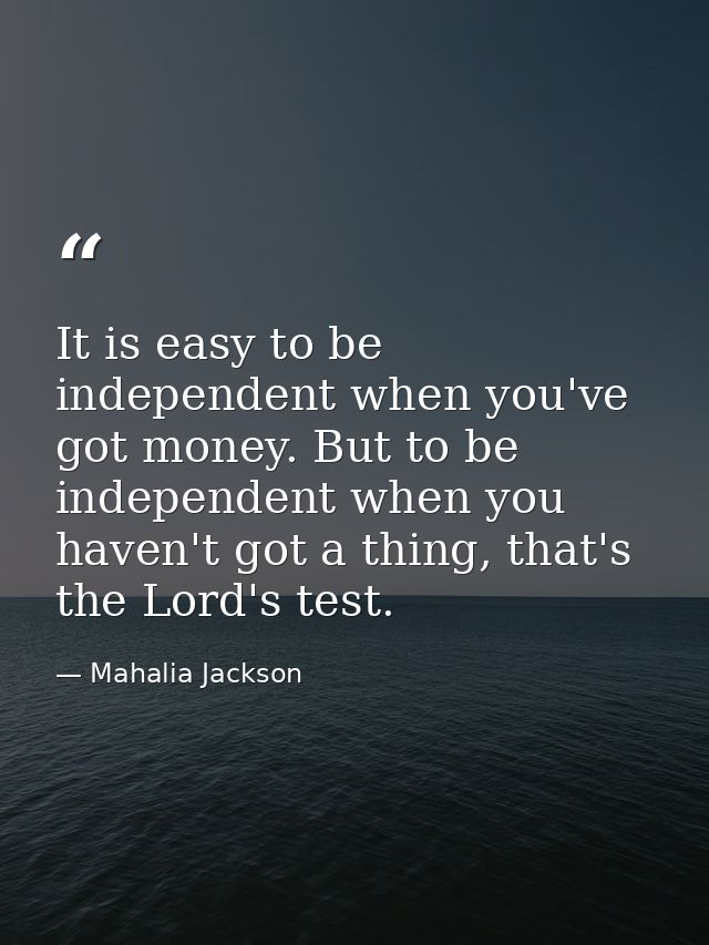 It is easy to be independent when you've got money. But to be independent when you haven't got a thing, that's the Lord' — Mahalia Jackson