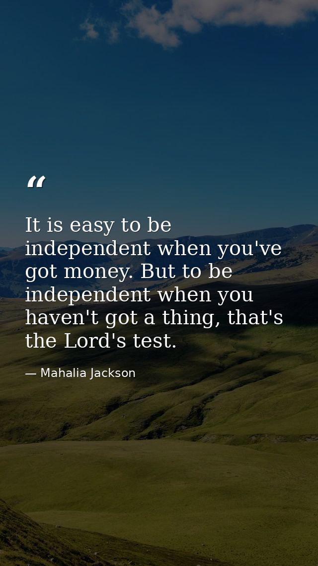 It is easy to be independent when you've got money. But to be independent when you haven't got a thing, that's the Lord' — Mahalia Jackson