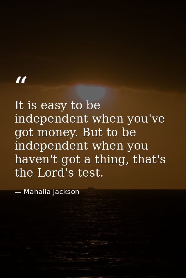 It is easy to be independent when you've got money. But to be independent when you haven't got a thing, that's the Lord' — Mahalia Jackson