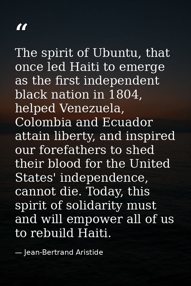 The spirit of Ubuntu, that once led Haiti to emerge as the first independent black nation in 1804, helped Venezuela, Col — Jean-Bertrand Aristide