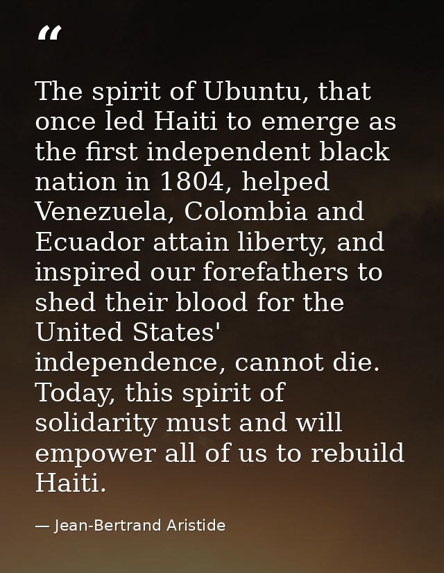 The spirit of Ubuntu, that once led Haiti to emerge as the first independent black nation in 1804, helped Venezuela, Col — Jean-Bertrand Aristide