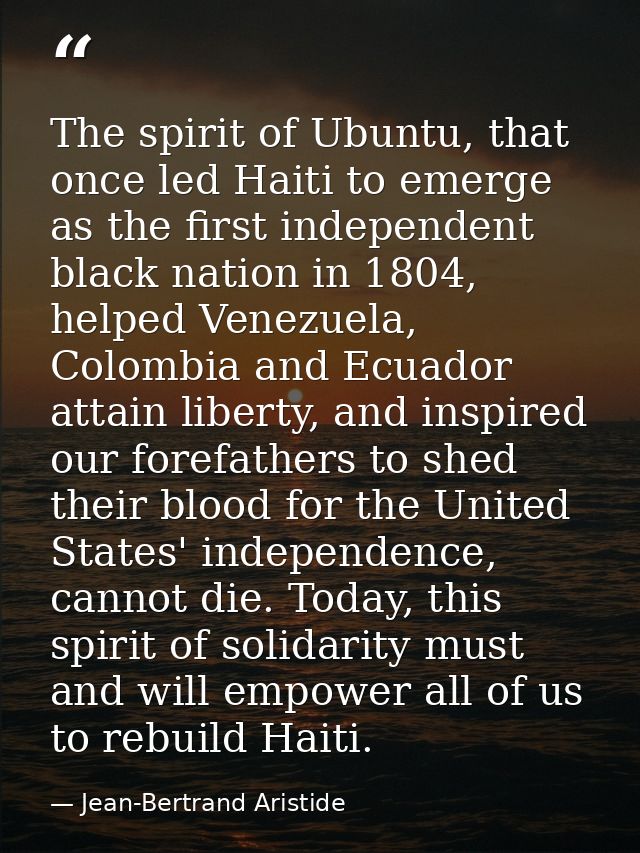 The spirit of Ubuntu, that once led Haiti to emerge as the first independent black nation in 1804, helped Venezuela, Col — Jean-Bertrand Aristide