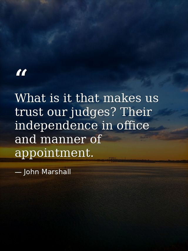 What is it that makes us trust our judges? Their independence in office and manner of appointment. — John Marshall