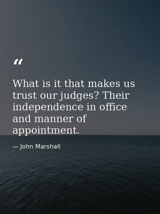 What is it that makes us trust our judges? Their independence in office and manner of appointment. — John Marshall