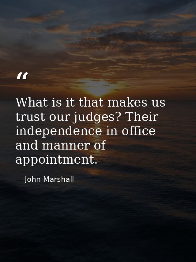 What is it that makes us trust our judges? Their independence in office and manner of appointment. — John Marshall