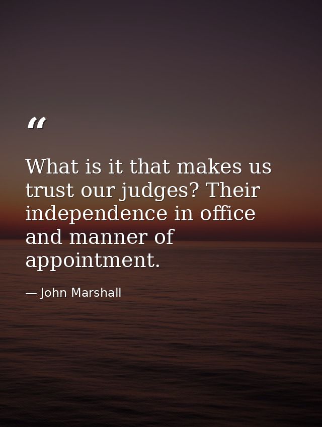 What is it that makes us trust our judges? Their independence in office and manner of appointment. — John Marshall