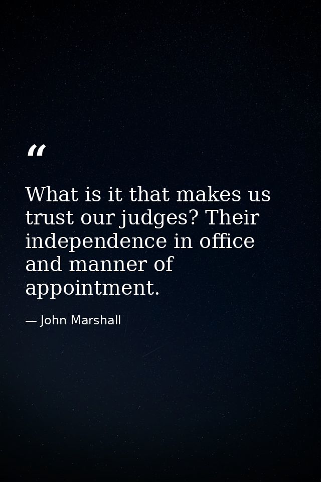 What is it that makes us trust our judges? Their independence in office and manner of appointment. — John Marshall