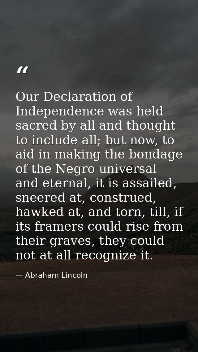 Our Declaration of Independence was held sacred by all and thought to include all; but now, to aid in making the bondage — Abraham Lincoln