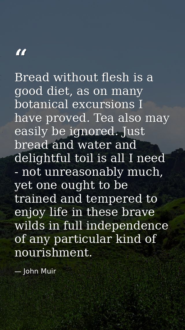 Bread without flesh is a good diet, as on many botanical excursions I have proved. Tea also may easily be ignored. Just  — John Muir