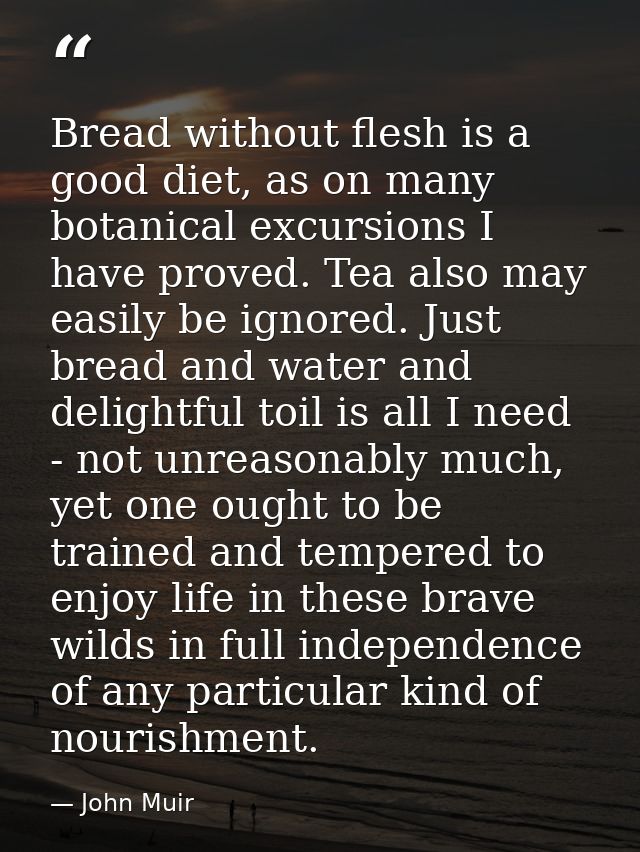 Bread without flesh is a good diet, as on many botanical excursions I have proved. Tea also may easily be ignored. Just  — John Muir
