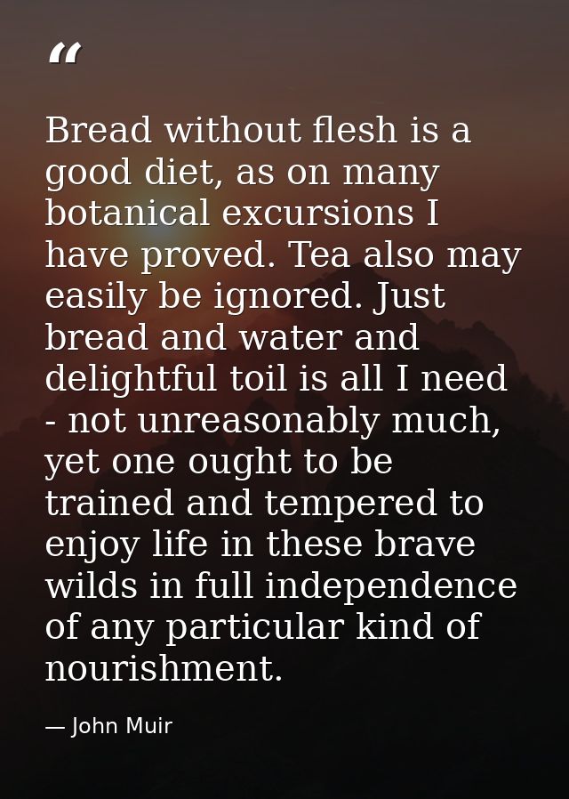 Bread without flesh is a good diet, as on many botanical excursions I have proved. Tea also may easily be ignored. Just  — John Muir