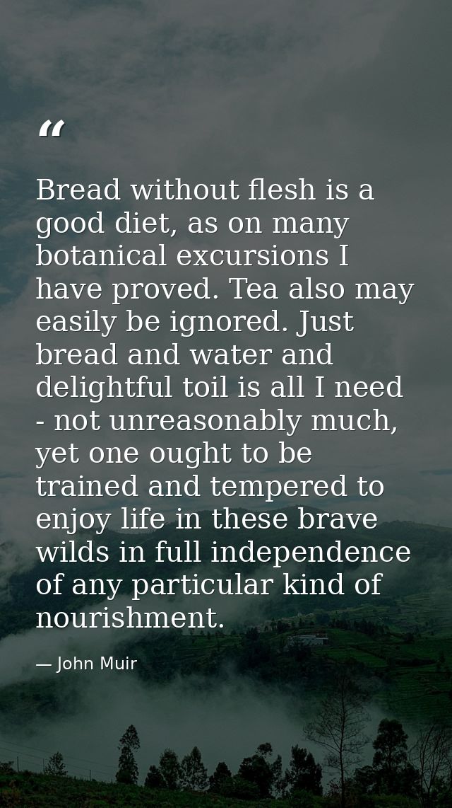 Bread without flesh is a good diet, as on many botanical excursions I have proved. Tea also may easily be ignored. Just  — John Muir