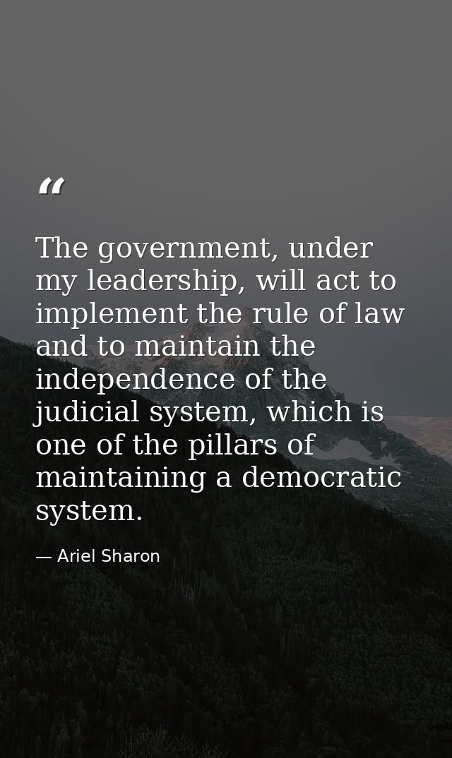 The government, under my leadership, will act to implement the rule of law and to maintain the independence of the judic — Ariel Sharon
