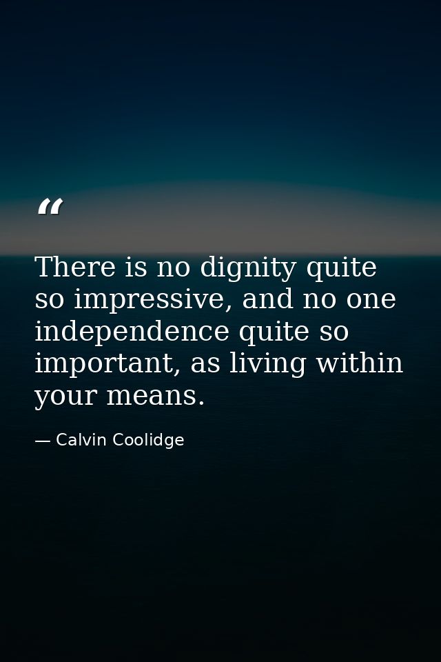 There is no dignity quite so impressive, and no one independence quite so important, as living within your means. — Calvin Coolidge