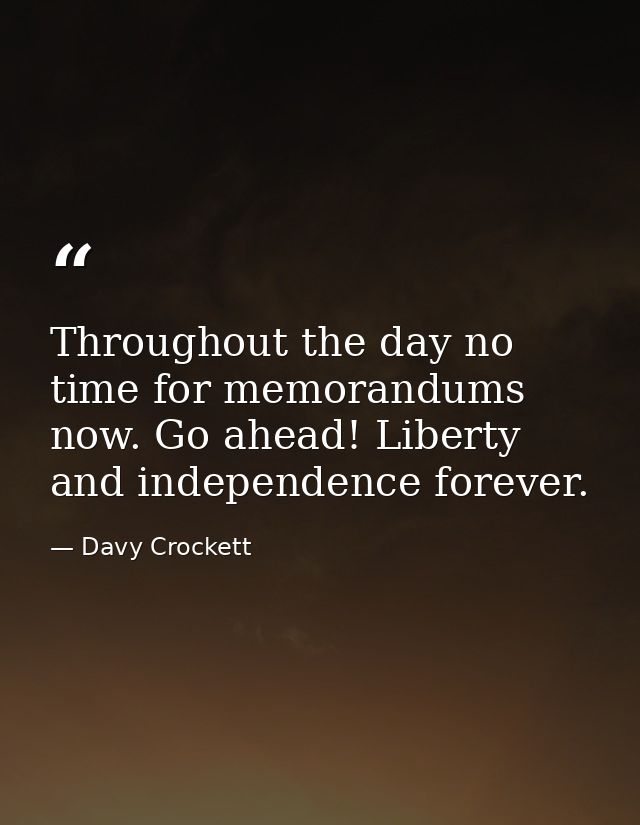 Throughout the day no time for memorandums now. Go ahead! Liberty and independence forever. — Davy Crockett