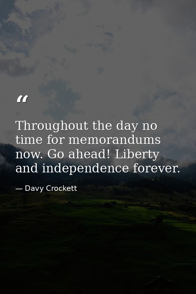 Throughout the day no time for memorandums now. Go ahead! Liberty and independence forever. — Davy Crockett