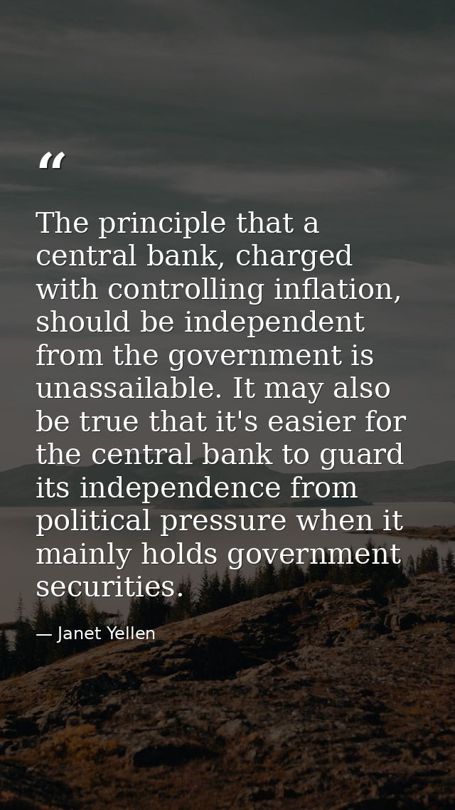 The principle that a central bank, charged with controlling inflation, should be independent from the government is unas — Janet Yellen