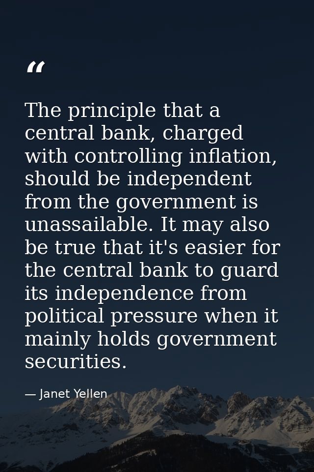 The principle that a central bank, charged with controlling inflation, should be independent from the government is unas — Janet Yellen