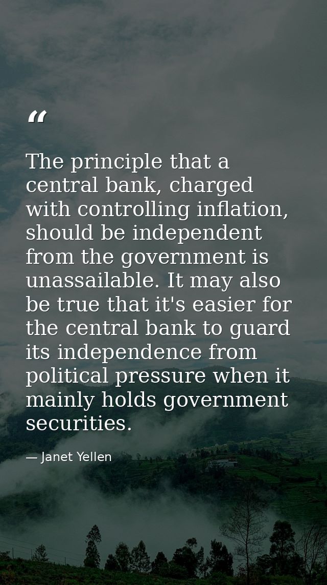 The principle that a central bank, charged with controlling inflation, should be independent from the government is unas — Janet Yellen