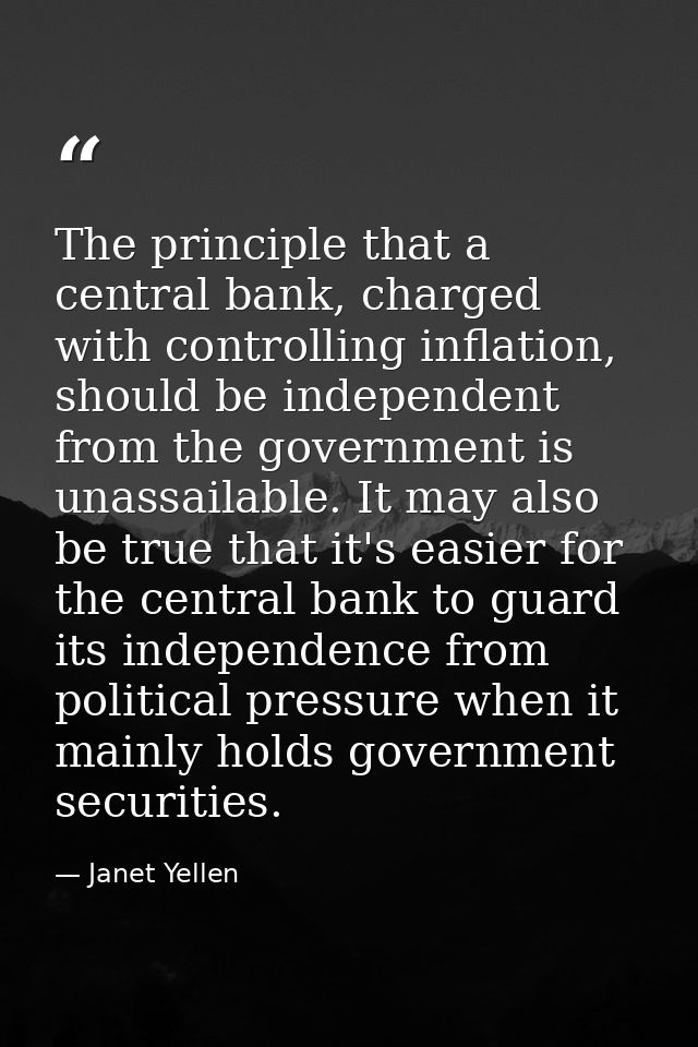 The principle that a central bank, charged with controlling inflation, should be independent from the government is unas — Janet Yellen