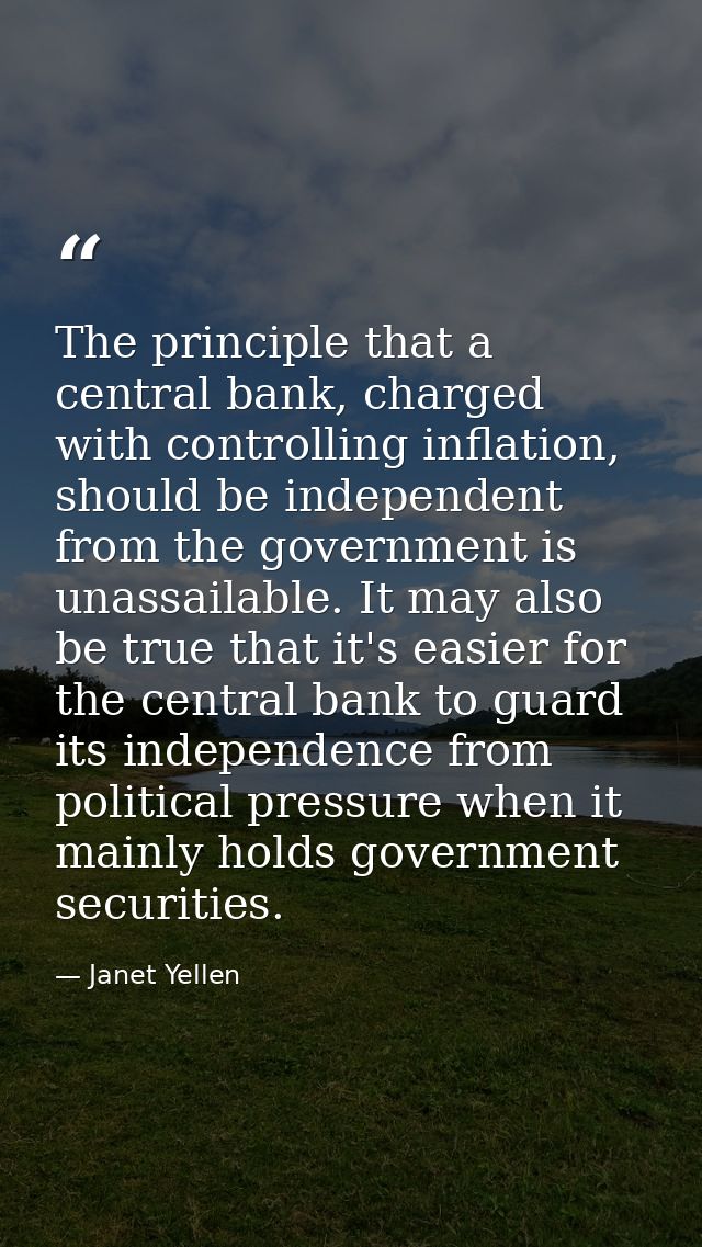 The principle that a central bank, charged with controlling inflation, should be independent from the government is unas — Janet Yellen
