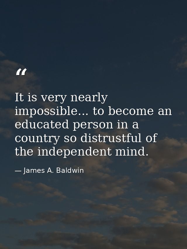 It is very nearly impossible... to become an educated person in a country so distrustful of the independent mind. — James A. Baldwin
