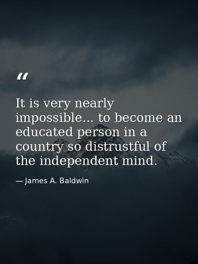 It is very nearly impossible... to become an educated person in a country so distrustful of the independent mind. — James A. Baldwin
