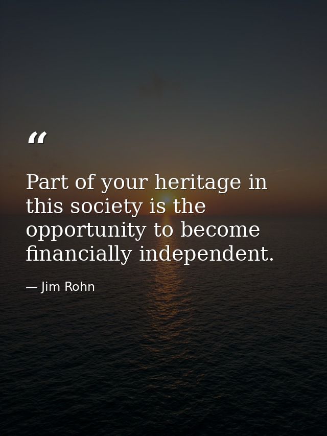 Part of your heritage in this society is the opportunity to become financially independent. — Jim Rohn
