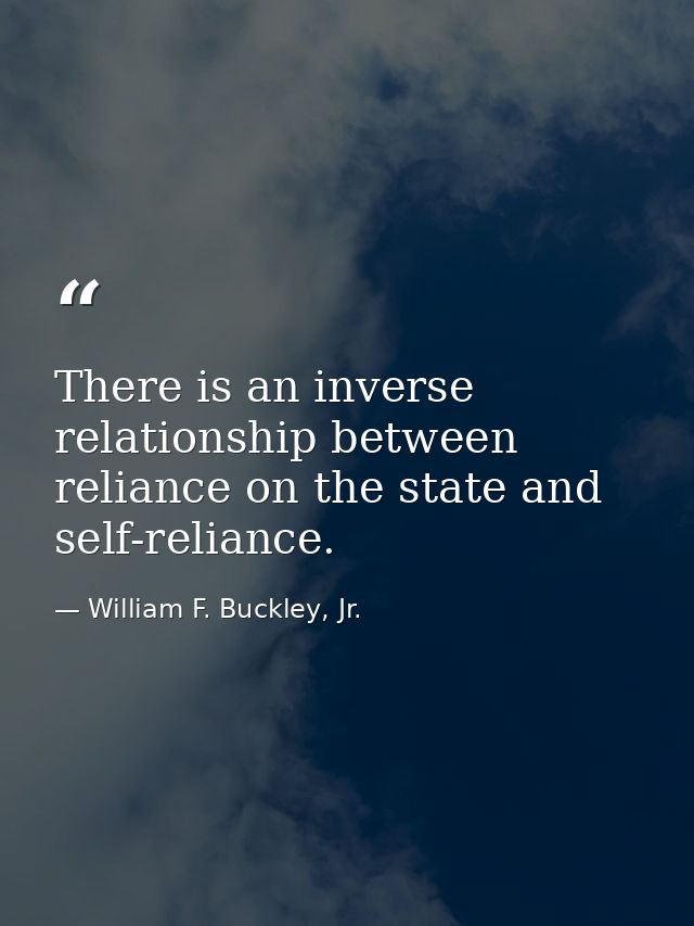 There is an inverse relationship between reliance on the state and self-reliance. — William F. Buckley, Jr.