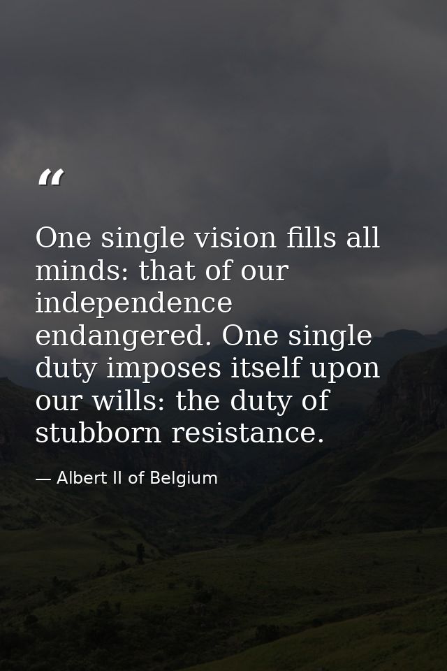 One single vision fills all minds: that of our independence endangered. One single duty imposes itself upon our wills: t — Albert II of Belgium