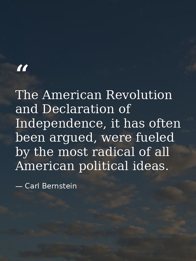 The American Revolution and Declaration of Independence, it has often been argued, were fueled by the most radical of al — Carl Bernstein