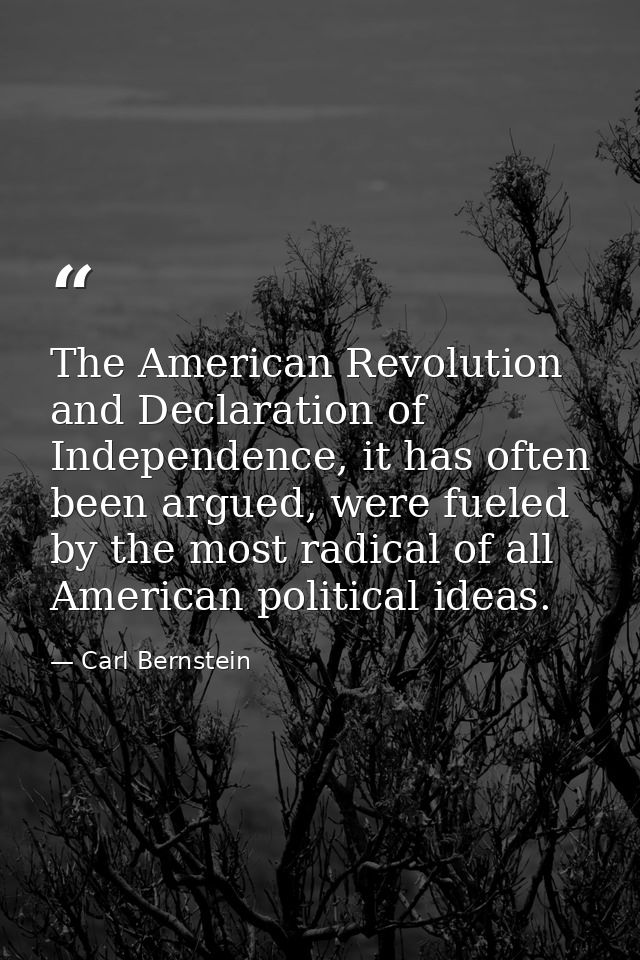 The American Revolution and Declaration of Independence, it has often been argued, were fueled by the most radical of al — Carl Bernstein