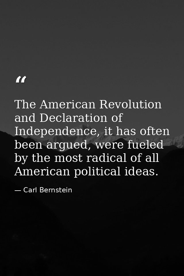 The American Revolution and Declaration of Independence, it has often been argued, were fueled by the most radical of al — Carl Bernstein