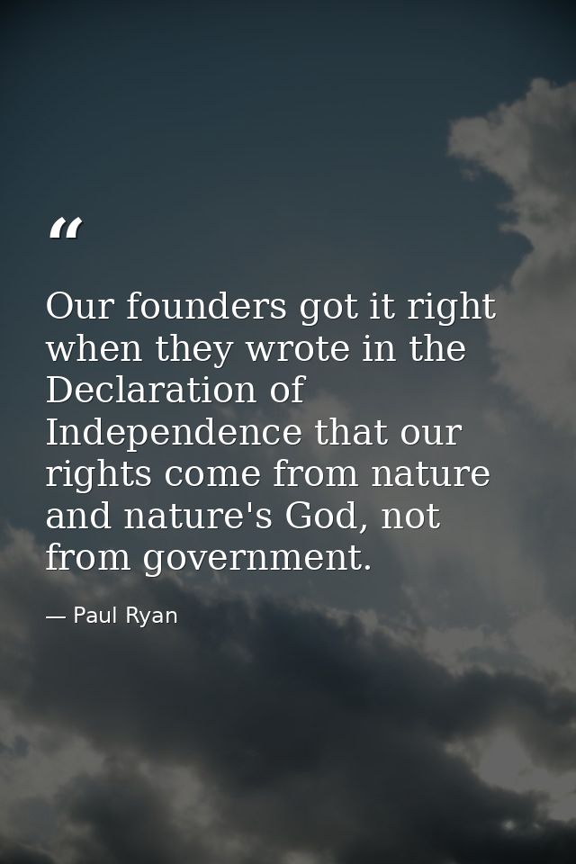 Our founders got it right when they wrote in the Declaration of Independence that our rights come from nature and nature — Paul Ryan