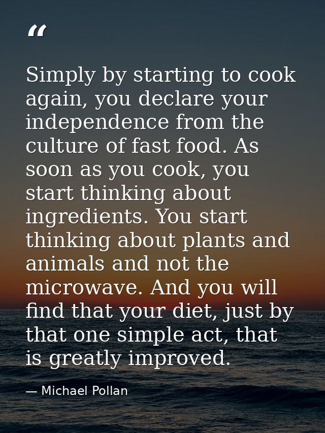 Simply by starting to cook again, you declare your independence from the culture of fast food. As soon as you cook, you  — Michael Pollan