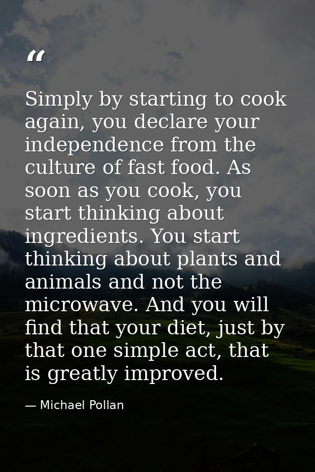 Simply by starting to cook again, you declare your independence from the culture of fast food. As soon as you cook, you  — Michael Pollan