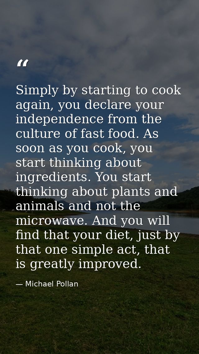 Simply by starting to cook again, you declare your independence from the culture of fast food. As soon as you cook, you  — Michael Pollan